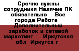 Срочно нужны сотрудники.Наличие ПК обязательно! - Все города Работа » Дополнительный заработок и сетевой маркетинг   . Иркутская обл.,Иркутск г.